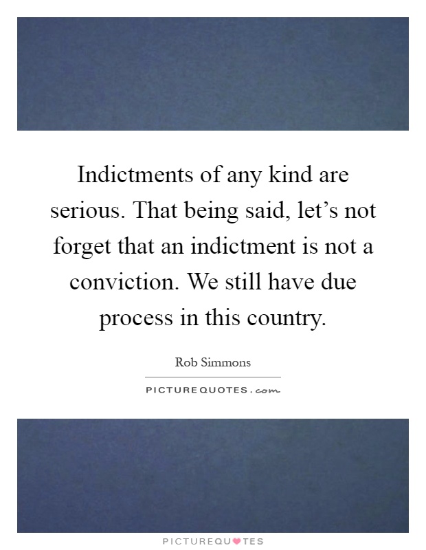 Indictments of any kind are serious. That being said, let's not forget that an indictment is not a conviction. We still have due process in this country Picture Quote #1
