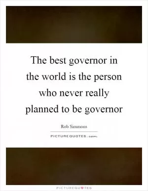 The best governor in the world is the person who never really planned to be governor Picture Quote #1