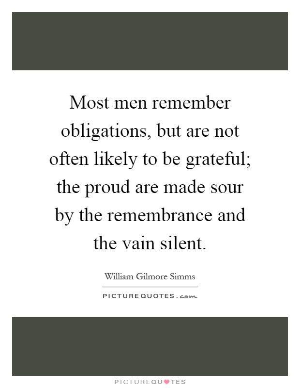 Most men remember obligations, but are not often likely to be grateful; the proud are made sour by the remembrance and the vain silent Picture Quote #1