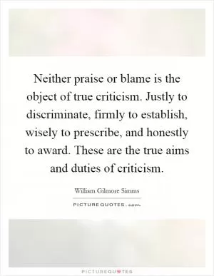 Neither praise or blame is the object of true criticism. Justly to discriminate, firmly to establish, wisely to prescribe, and honestly to award. These are the true aims and duties of criticism Picture Quote #1