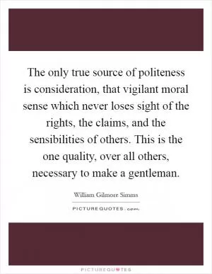 The only true source of politeness is consideration, that vigilant moral sense which never loses sight of the rights, the claims, and the sensibilities of others. This is the one quality, over all others, necessary to make a gentleman Picture Quote #1