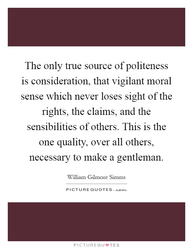 The only true source of politeness is consideration, that vigilant moral sense which never loses sight of the rights, the claims, and the sensibilities of others. This is the one quality, over all others, necessary to make a gentleman Picture Quote #1
