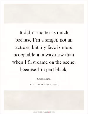 It didn’t matter as much because I’m a singer, not an actress, but my face is more acceptable in a way now than when I first came on the scene, because I’m part black Picture Quote #1