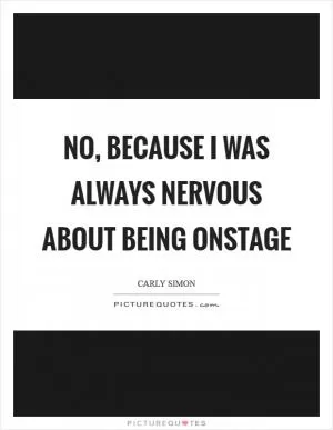 No, because I was always nervous about being onstage Picture Quote #1