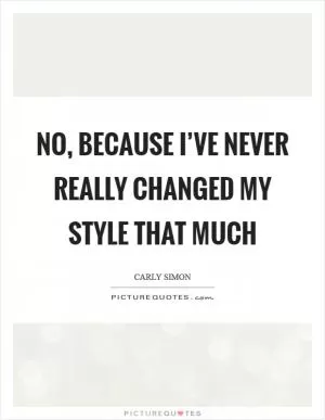 No, because I’ve never really changed my style that much Picture Quote #1