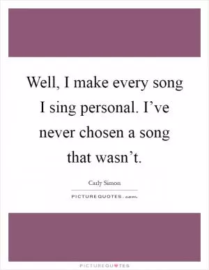 Well, I make every song I sing personal. I’ve never chosen a song that wasn’t Picture Quote #1