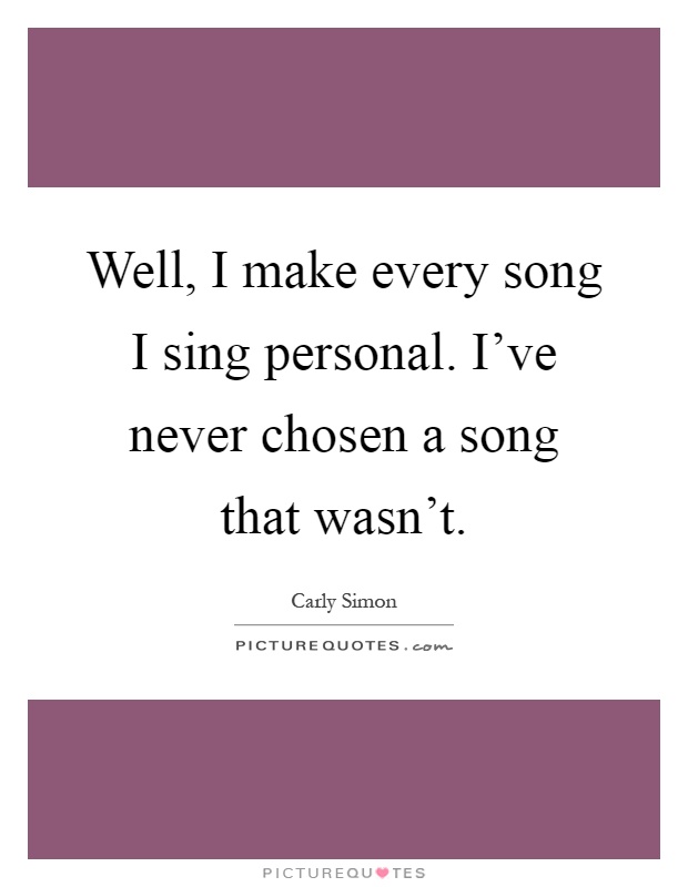 Well, I make every song I sing personal. I've never chosen a song that wasn't Picture Quote #1