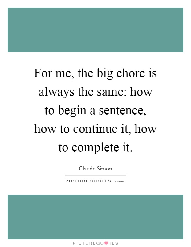 For me, the big chore is always the same: how to begin a sentence, how to continue it, how to complete it Picture Quote #1