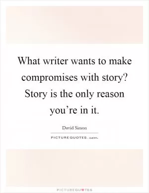 What writer wants to make compromises with story? Story is the only reason you’re in it Picture Quote #1