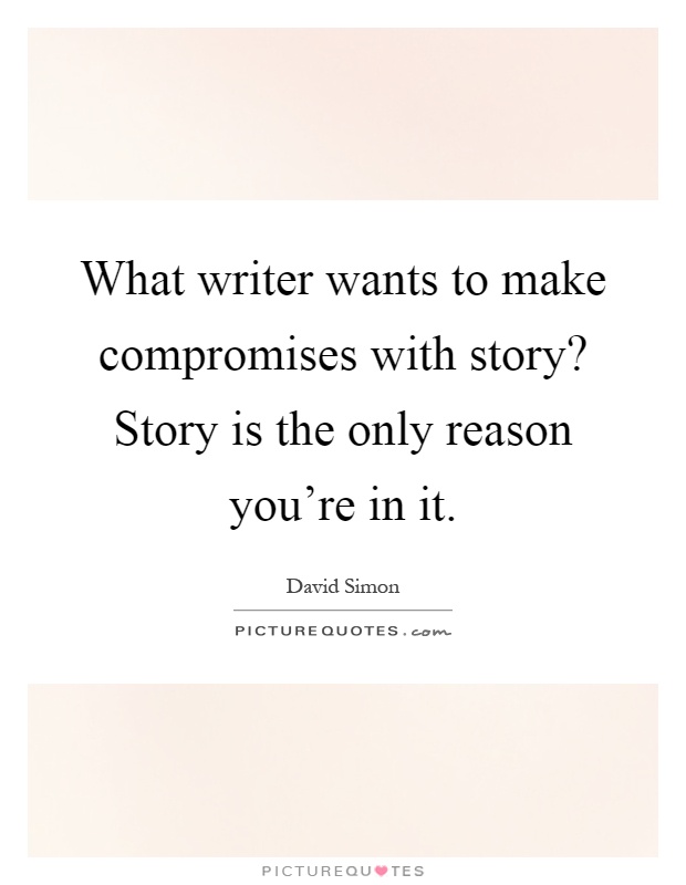 What writer wants to make compromises with story? Story is the only reason you're in it Picture Quote #1