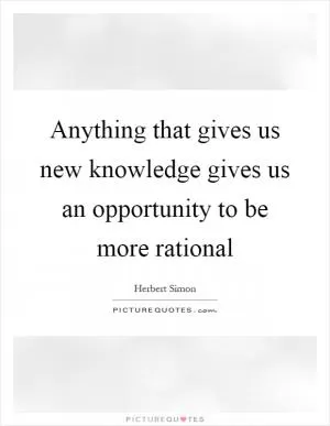 Anything that gives us new knowledge gives us an opportunity to be more rational Picture Quote #1