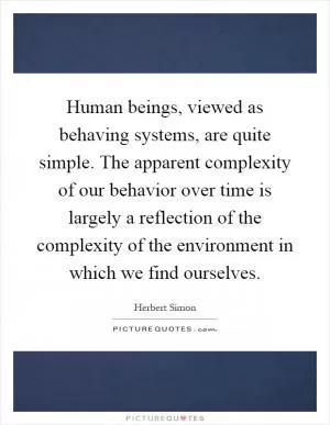 Human beings, viewed as behaving systems, are quite simple. The apparent complexity of our behavior over time is largely a reflection of the complexity of the environment in which we find ourselves Picture Quote #1