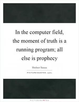 In the computer field, the moment of truth is a running program; all else is prophecy Picture Quote #1