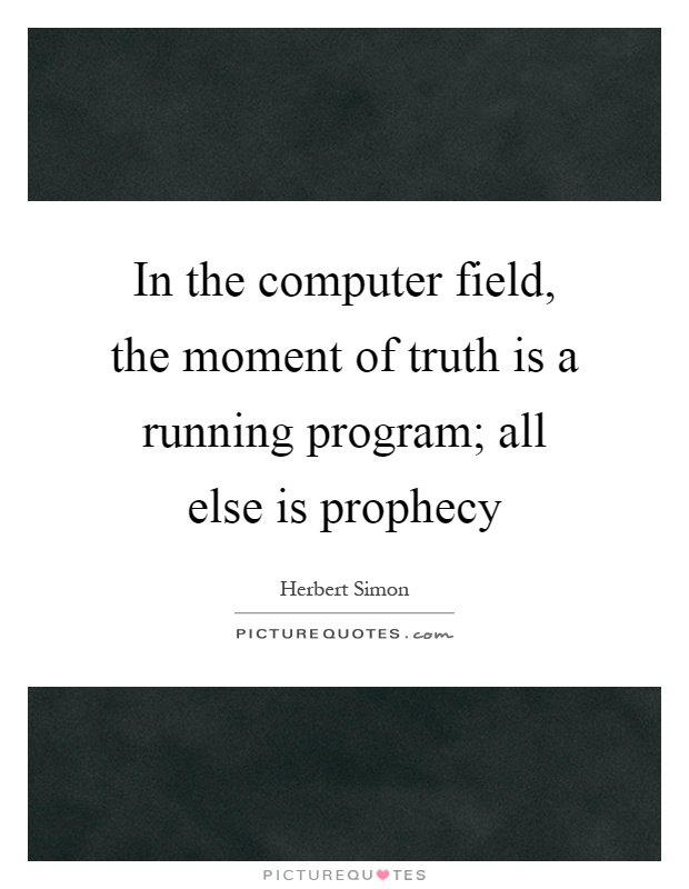 In the computer field, the moment of truth is a running program; all else is prophecy Picture Quote #1