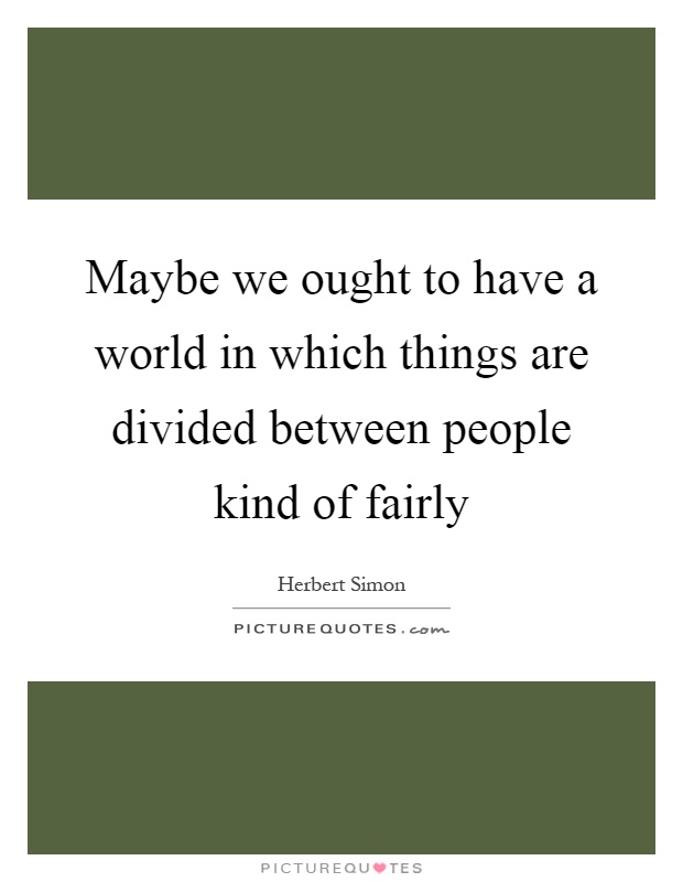 Maybe we ought to have a world in which things are divided between people kind of fairly Picture Quote #1