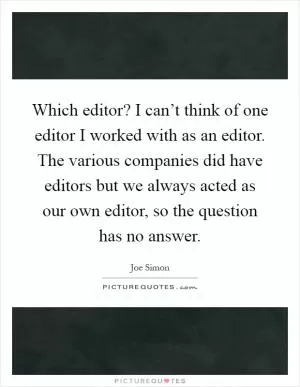 Which editor? I can’t think of one editor I worked with as an editor. The various companies did have editors but we always acted as our own editor, so the question has no answer Picture Quote #1