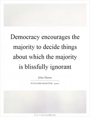 Democracy encourages the majority to decide things about which the majority is blissfully ignorant Picture Quote #1