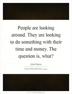 People are looking around. They are looking to do something with their time and money. The question is, what? Picture Quote #1