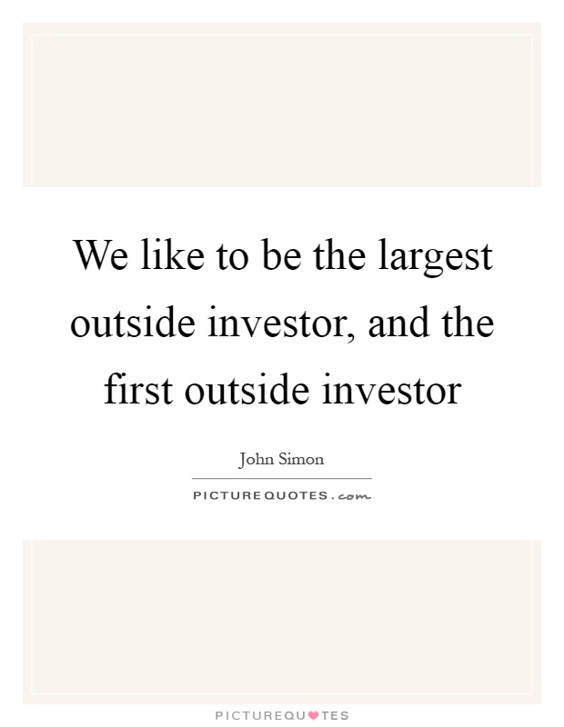 We like to be the largest outside investor, and the first outside investor Picture Quote #1