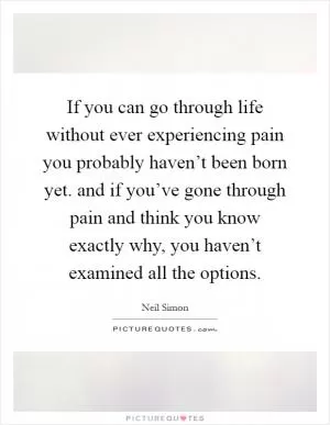 If you can go through life without ever experiencing pain you probably haven’t been born yet. and if you’ve gone through pain and think you know exactly why, you haven’t examined all the options Picture Quote #1