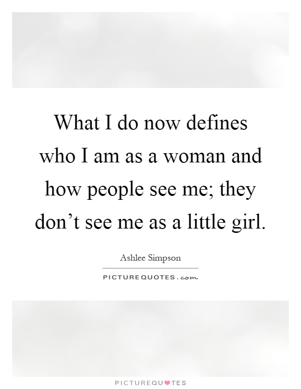 What I do now defines who I am as a woman and how people see me; they don't see me as a little girl Picture Quote #1