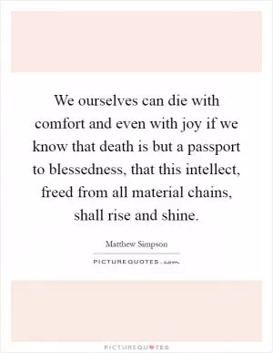 We ourselves can die with comfort and even with joy if we know that death is but a passport to blessedness, that this intellect, freed from all material chains, shall rise and shine Picture Quote #1