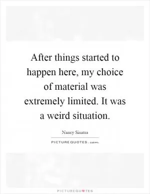 After things started to happen here, my choice of material was extremely limited. It was a weird situation Picture Quote #1