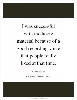 I was successful with mediocre material because of a good recording voice that people really liked at that time Picture Quote #1