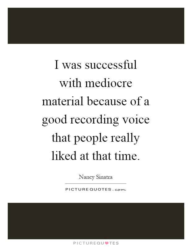 I was successful with mediocre material because of a good recording voice that people really liked at that time Picture Quote #1