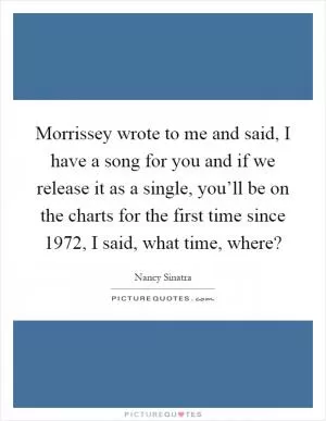 Morrissey wrote to me and said, I have a song for you and if we release it as a single, you’ll be on the charts for the first time since 1972, I said, what time, where? Picture Quote #1