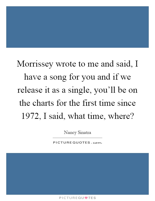 Morrissey wrote to me and said, I have a song for you and if we release it as a single, you'll be on the charts for the first time since 1972, I said, what time, where? Picture Quote #1