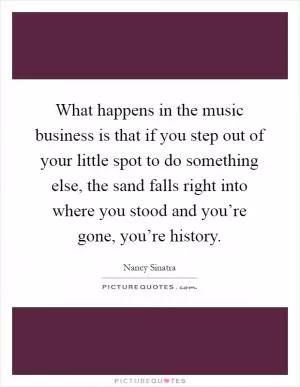 What happens in the music business is that if you step out of your little spot to do something else, the sand falls right into where you stood and you’re gone, you’re history Picture Quote #1