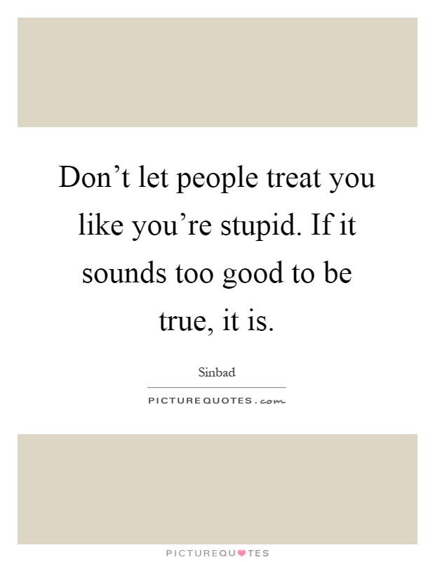 Don't let people treat you like you're stupid. If it sounds too good to be true, it is Picture Quote #1