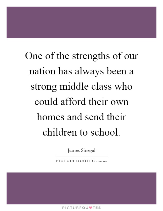 One of the strengths of our nation has always been a strong middle class who could afford their own homes and send their children to school Picture Quote #1