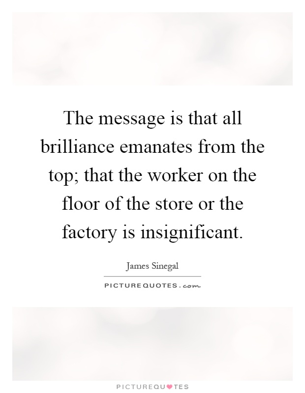 The message is that all brilliance emanates from the top; that the worker on the floor of the store or the factory is insignificant Picture Quote #1