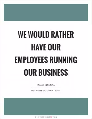 We would rather have our employees running our business Picture Quote #1