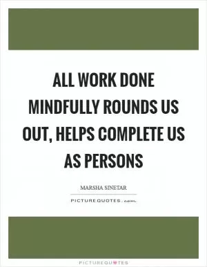All work done mindfully rounds us out, helps complete us as persons Picture Quote #1