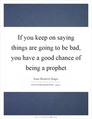 If you keep on saying things are going to be bad, you have a good chance of being a prophet Picture Quote #1