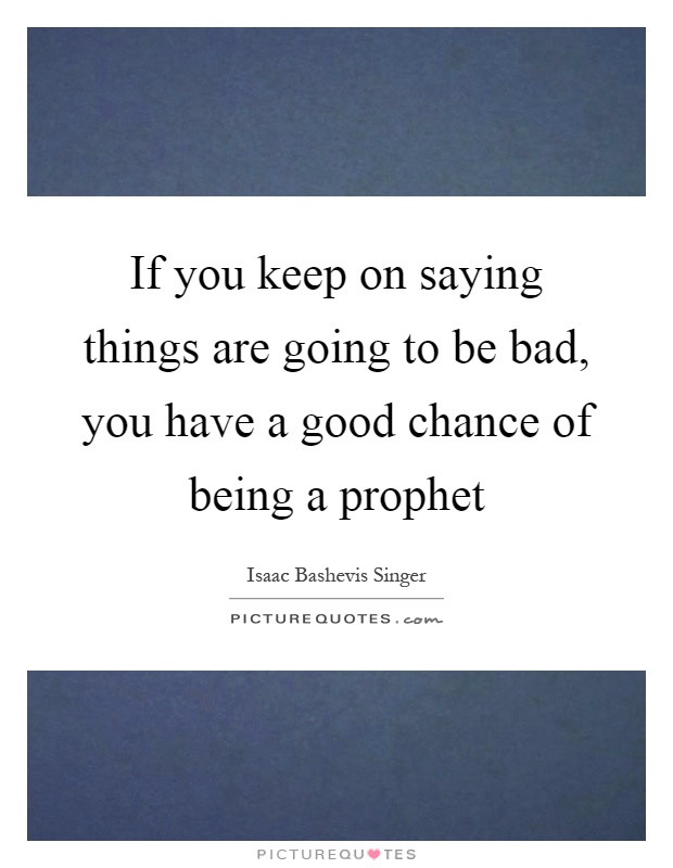 If you keep on saying things are going to be bad, you have a good chance of being a prophet Picture Quote #1