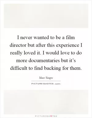 I never wanted to be a film director but after this experience I really loved it. I would love to do more documentaries but it’s difficult to find backing for them Picture Quote #1
