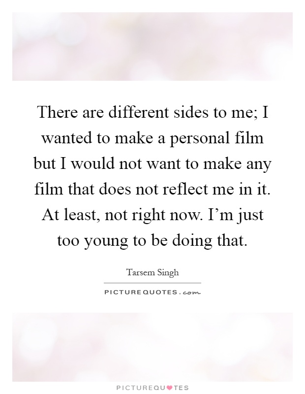 There are different sides to me; I wanted to make a personal film but I would not want to make any film that does not reflect me in it. At least, not right now. I'm just too young to be doing that Picture Quote #1