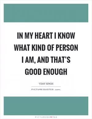 In my heart I know what kind of person I am, and that’s good enough Picture Quote #1