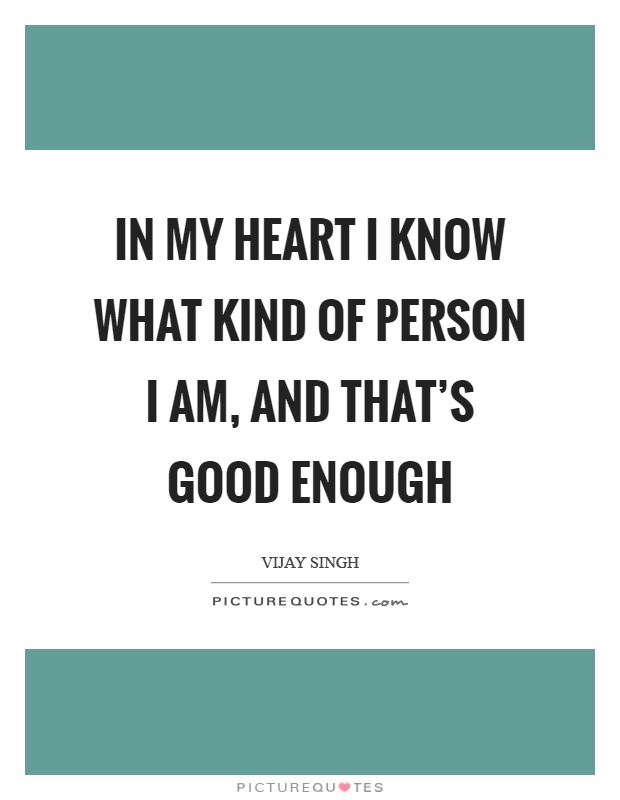 In my heart I know what kind of person I am, and that's good enough Picture Quote #1