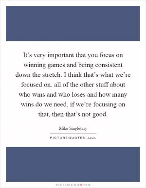 It’s very important that you focus on winning games and being consistent down the stretch. I think that’s what we’re focused on. all of the other stuff about who wins and who loses and how many wins do we need, if we’re focusing on that, then that’s not good Picture Quote #1