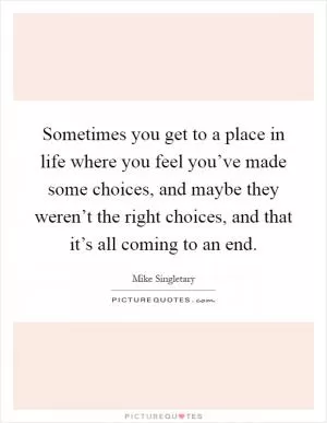Sometimes you get to a place in life where you feel you’ve made some choices, and maybe they weren’t the right choices, and that it’s all coming to an end Picture Quote #1