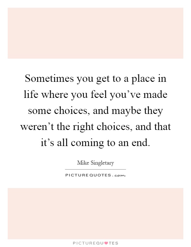 Sometimes you get to a place in life where you feel you've made some choices, and maybe they weren't the right choices, and that it's all coming to an end Picture Quote #1