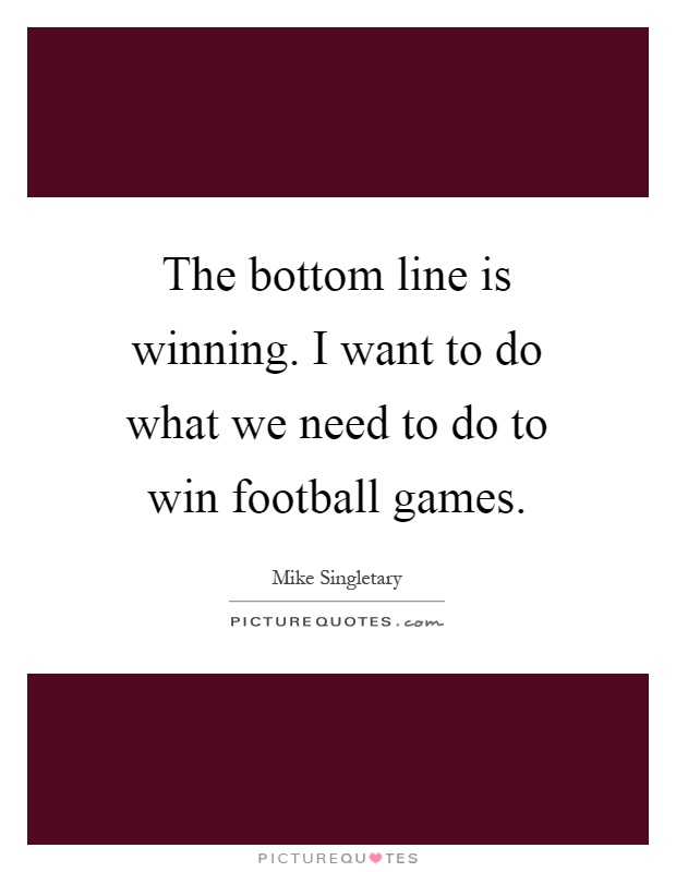 The bottom line is winning. I want to do what we need to do to win football games Picture Quote #1