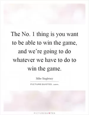 The No. 1 thing is you want to be able to win the game, and we’re going to do whatever we have to do to win the game Picture Quote #1