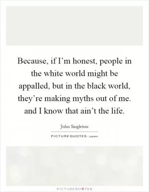 Because, if I’m honest, people in the white world might be appalled, but in the black world, they’re making myths out of me. and I know that ain’t the life Picture Quote #1