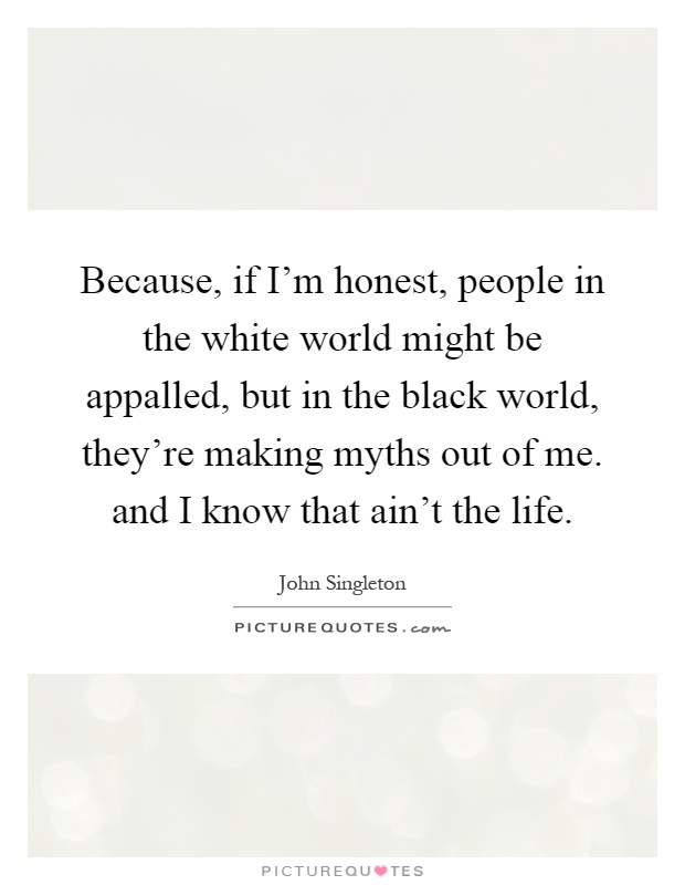 Because, if I'm honest, people in the white world might be appalled, but in the black world, they're making myths out of me. and I know that ain't the life Picture Quote #1